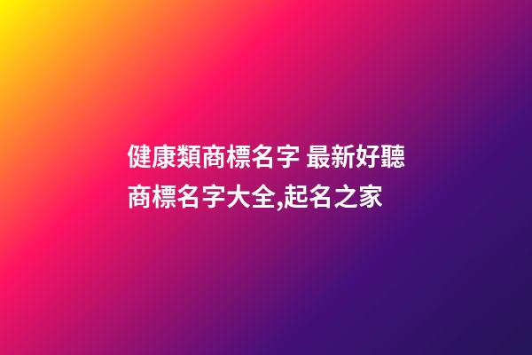 健康類商標名字 最新好聽商標名字大全,起名之家-第1張-商標起名-玄機派